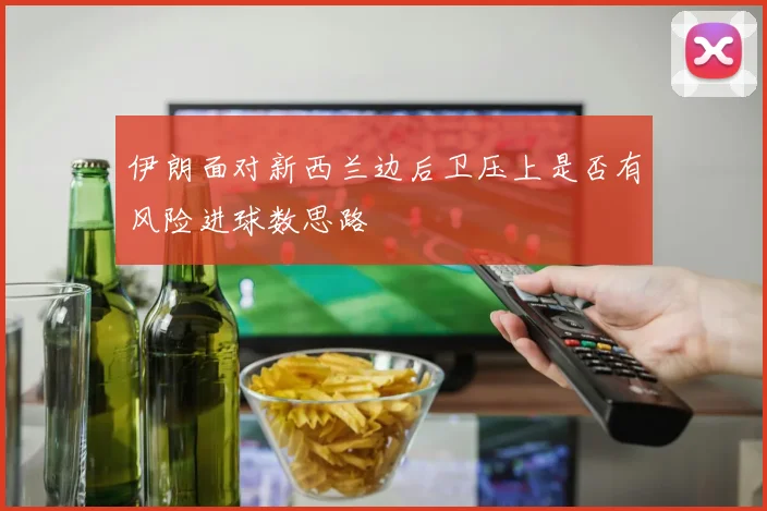 伊朗面对新西兰边后卫压上是否有风险进球数思路