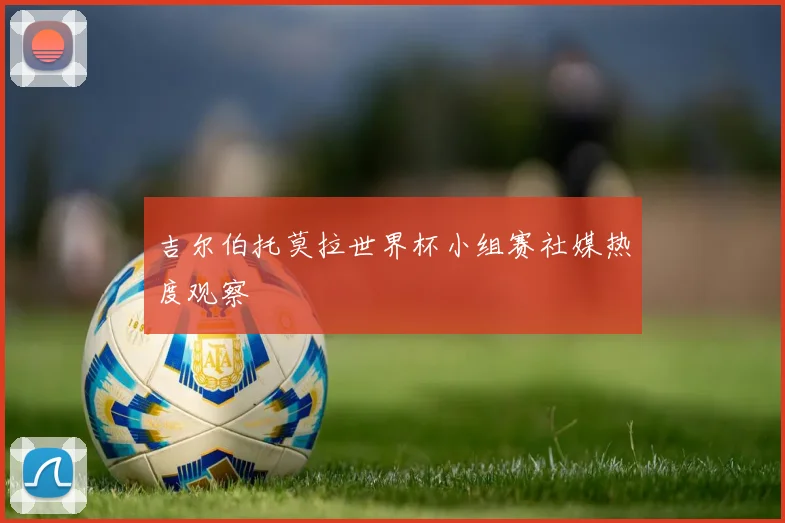 吉尔伯托莫拉世界杯小组赛社媒热度观察