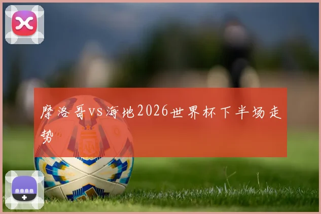 摩洛哥vs海地2026世界杯下半场走势