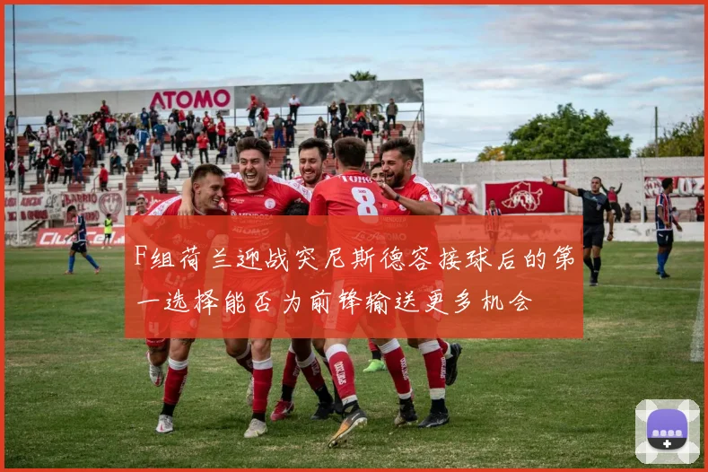 F组荷兰迎战突尼斯德容接球后的第一选择能否为前锋输送更多机会