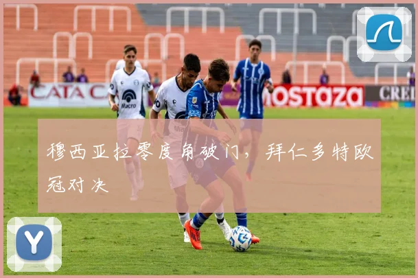穆西亚拉零度角破门，拜仁多特欧冠对决