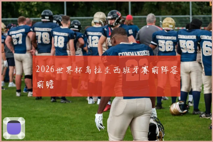 2026世界杯乌拉圭西班牙赛前阵容前瞻