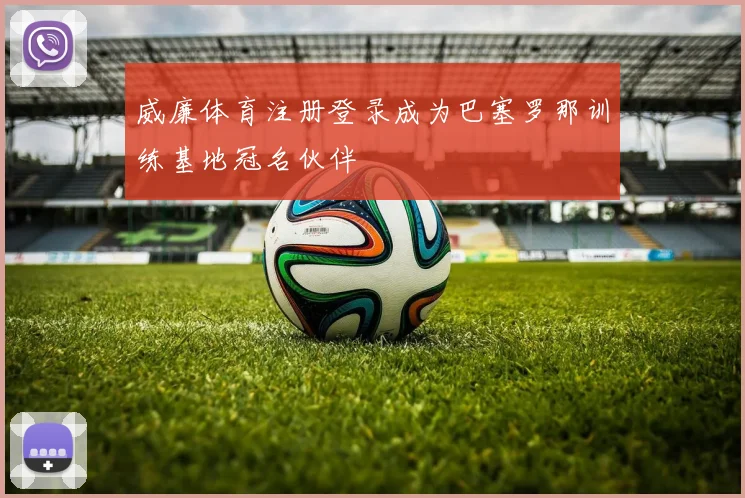 威廉体育注册登录成为巴塞罗那训练基地冠名伙伴