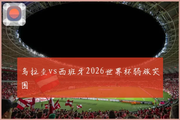 乌拉圭vs西班牙2026世界杯弱旅突围