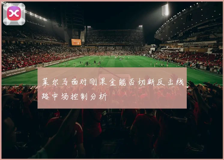 莱尔马面对刚果金能否切断反击线路中场控制分析