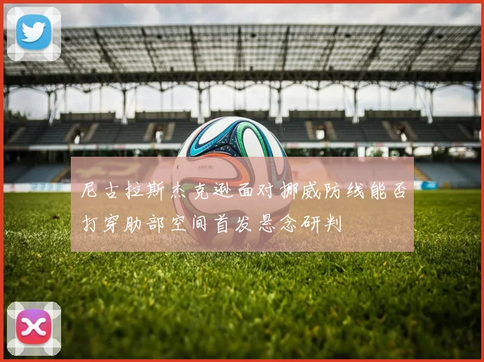 尼古拉斯杰克逊面对挪威防线能否打穿肋部空间首发悬念研判