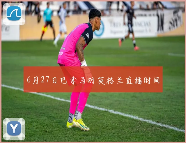 6月27日巴拿马对英格兰直播时间