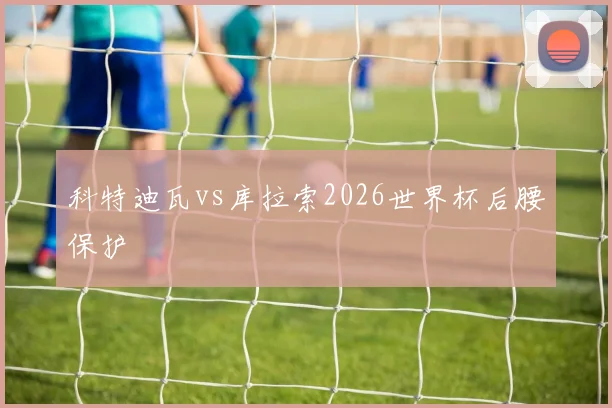 科特迪瓦vs库拉索2026世界杯后腰保护