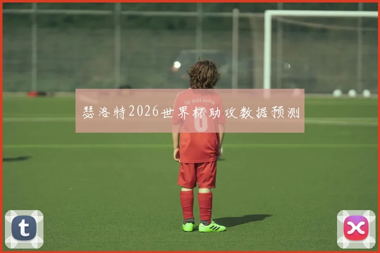 瑟洛特2026世界杯助攻数据预测