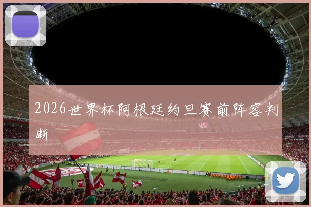 2026世界杯阿根廷约旦赛前阵容判断