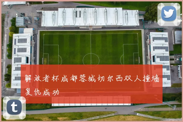 解放者杯成都蓉城切尔西双人撞墙复仇成功