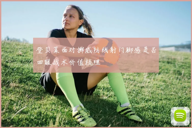 登贝莱面对挪威防线射门脚感是否回暖战术价值梳理