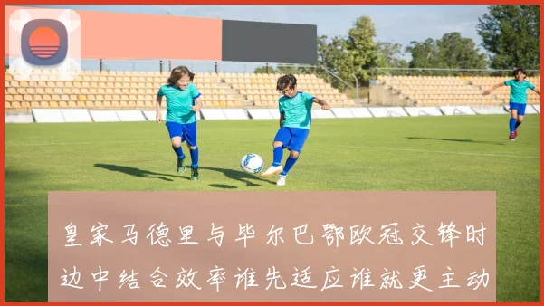 皇家马德里与毕尔巴鄂欧冠交锋时边中结合效率谁先适应谁就更主动