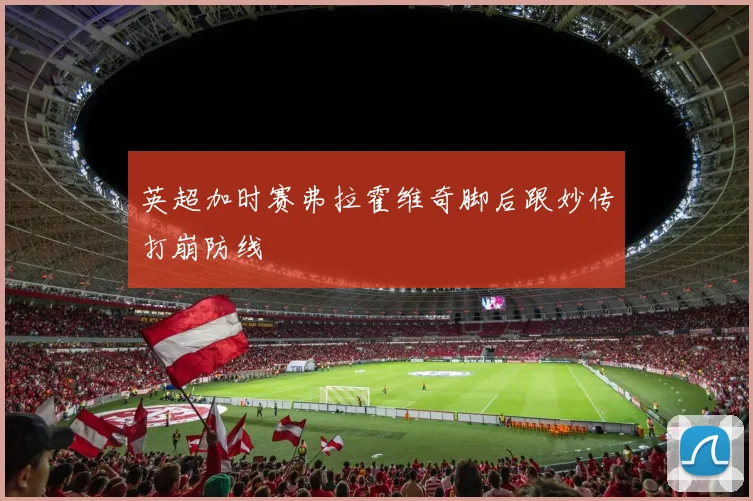 英超加时赛弗拉霍维奇脚后跟妙传打崩防线