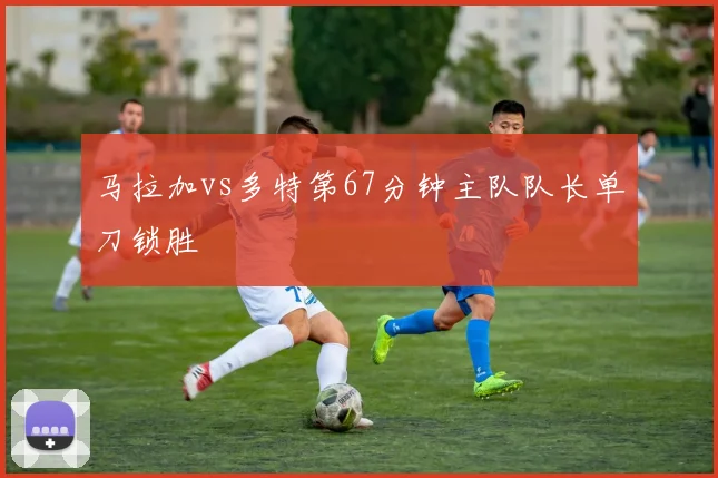 马拉加vs多特第67分钟主队队长单刀锁胜