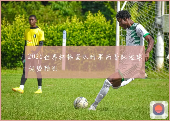 2026世界杯韩国队对墨西哥队控球优势预测