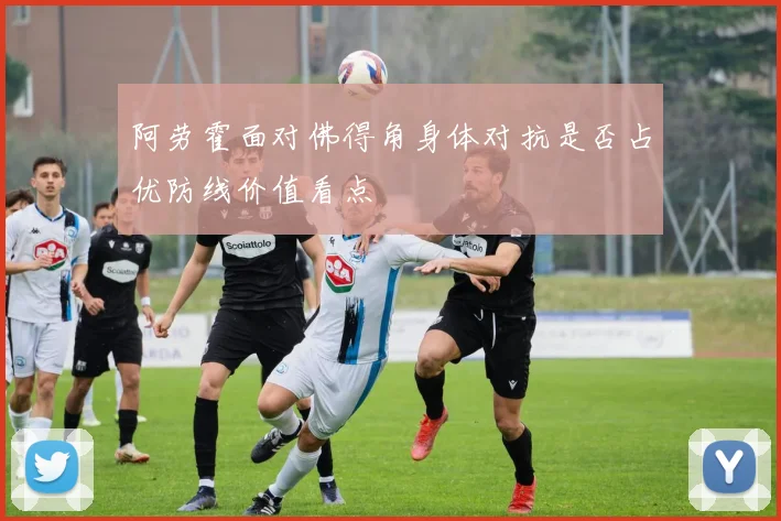 阿劳霍面对佛得角身体对抗是否占优防线价值看点