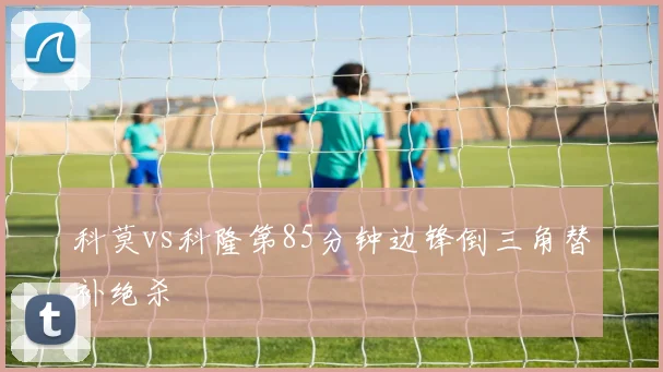 科莫vs科隆第85分钟边锋倒三角替补绝杀