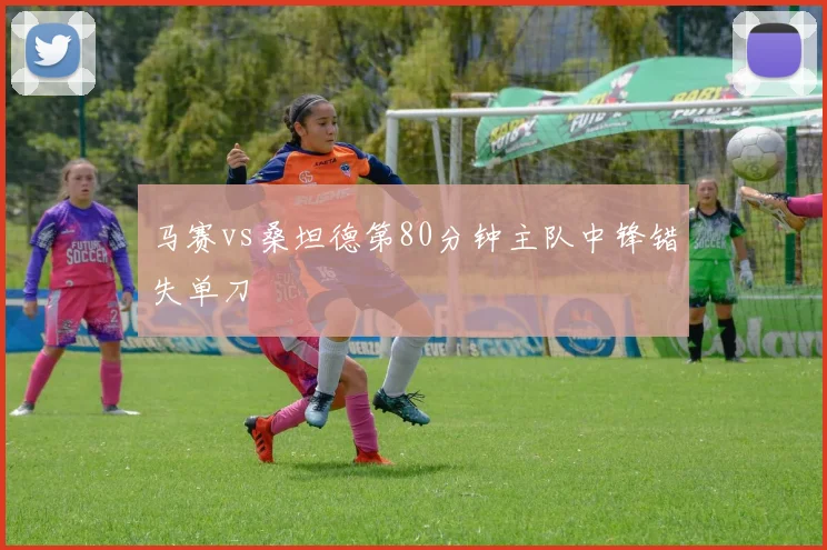 马赛vs桑坦德第80分钟主队中锋错失单刀
