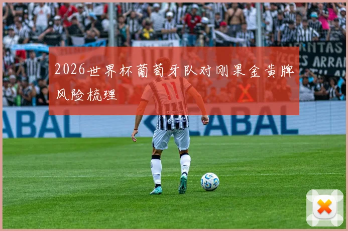 2026世界杯葡萄牙队对刚果金黄牌风险梳理
