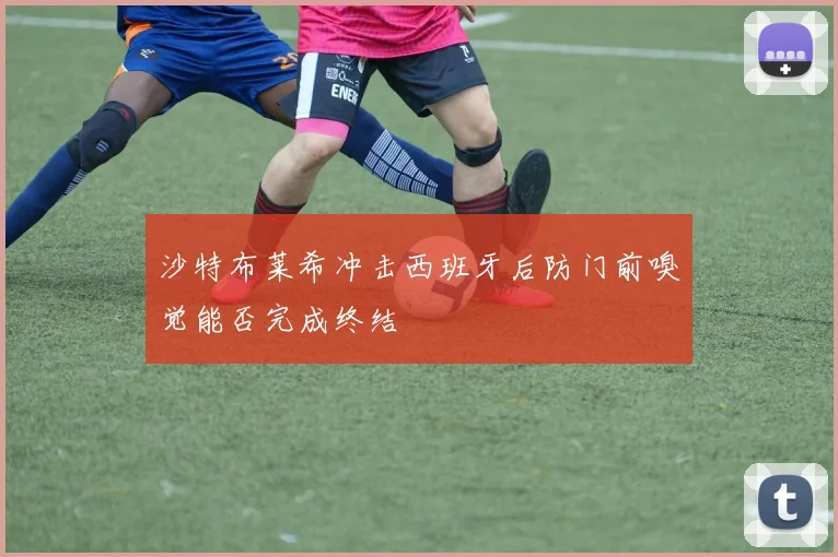 沙特布莱希冲击西班牙后防门前嗅觉能否完成终结