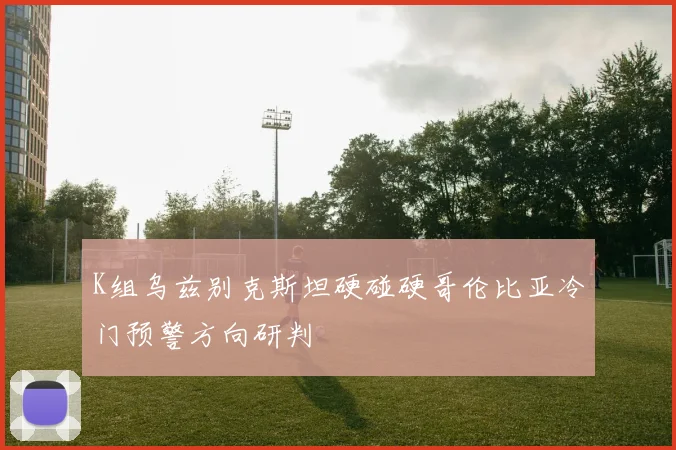 K组乌兹别克斯坦硬碰硬哥伦比亚冷门预警方向研判