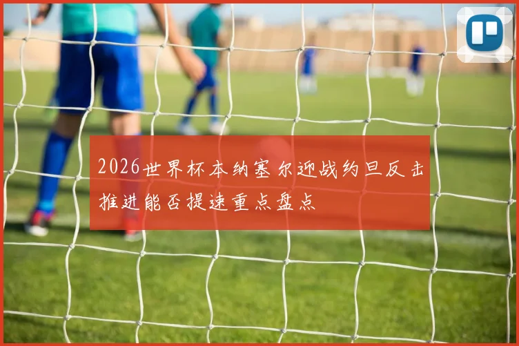2026世界杯本纳塞尔迎战约旦反击推进能否提速重点盘点