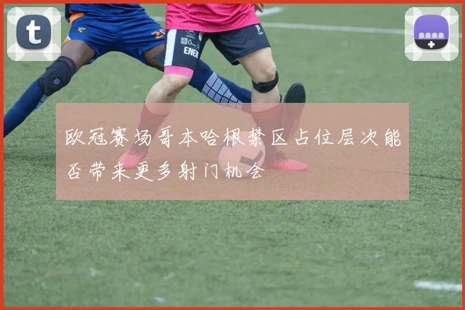 欧冠赛场哥本哈根禁区占位层次能否带来更多射门机会