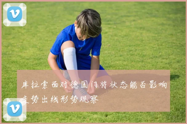 库拉索面对德国门将状态能否影响走势出线形势观察