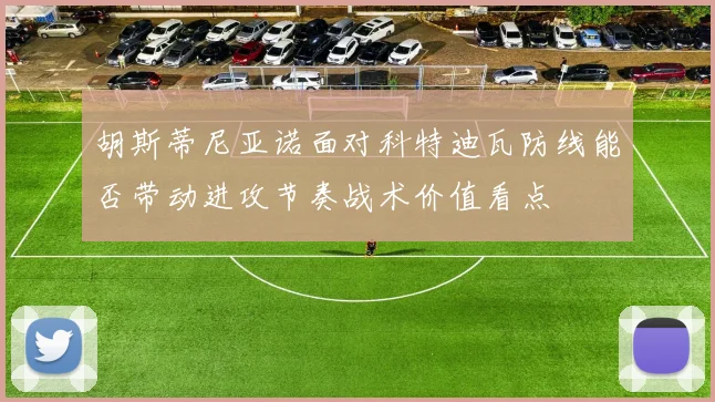 胡斯蒂尼亚诺面对科特迪瓦防线能否带动进攻节奏战术价值看点