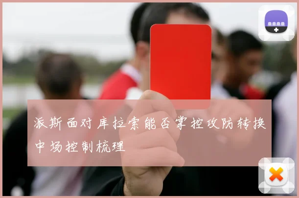 派斯面对库拉索能否掌控攻防转换中场控制梳理