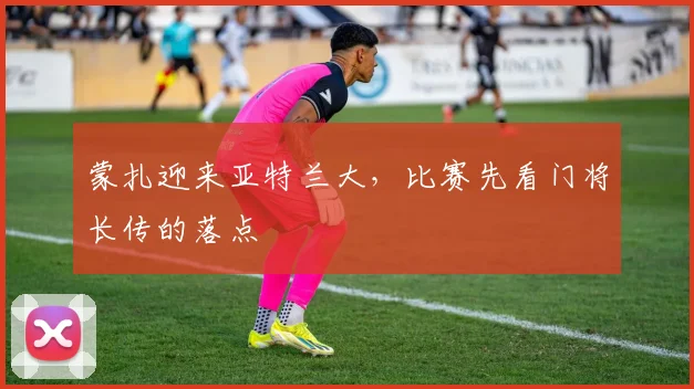 蒙扎迎来亚特兰大，比赛先看门将长传的落点