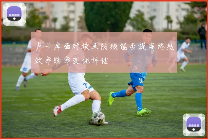 卢卡库面对埃及防线能否提高终结效率赔率变化评估