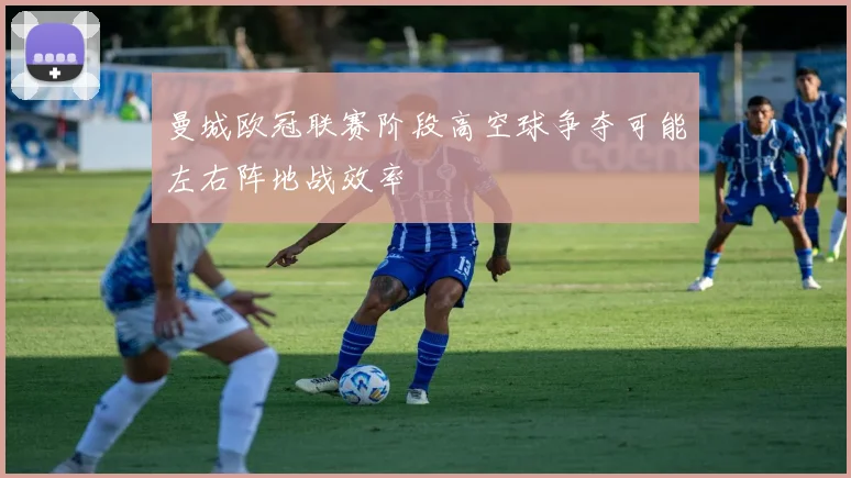 曼城欧冠联赛阶段高空球争夺可能左右阵地战效率