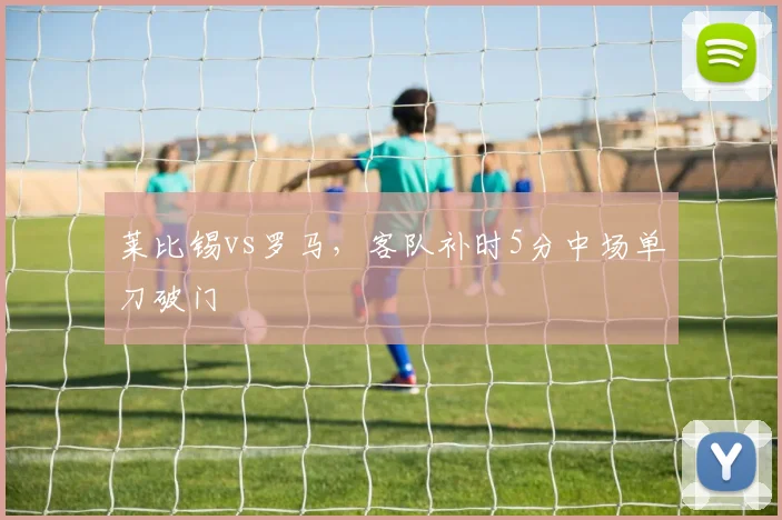莱比锡vs罗马,客队补时5分中场单刀破门