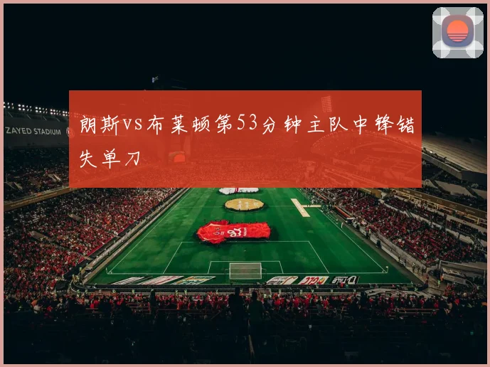 朗斯vs布莱顿第53分钟主队中锋错失单刀