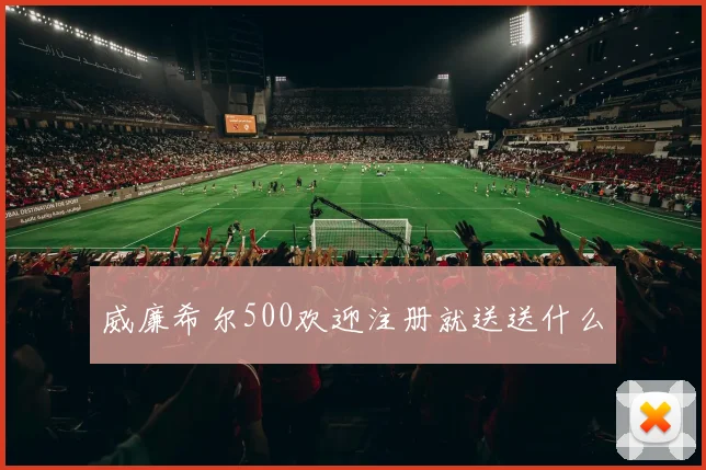 威廉希尔500欢迎注册就送送什么