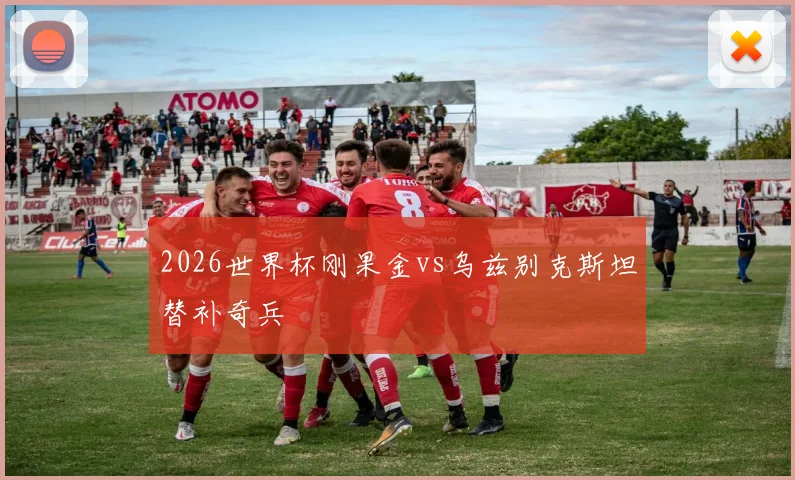 2026世界杯刚果金vs乌兹别克斯坦替补奇兵