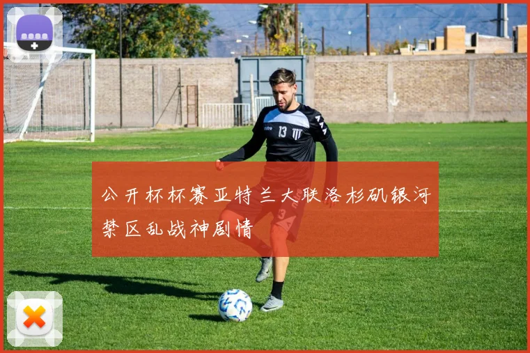 公开杯杯赛亚特兰大联洛杉矶银河禁区乱战神剧情