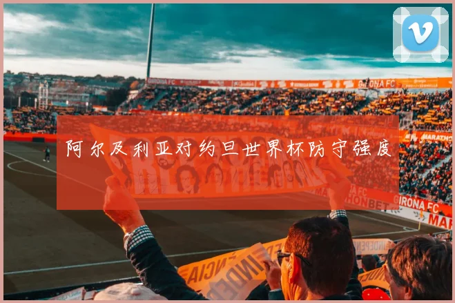 阿尔及利亚对约旦世界杯防守强度