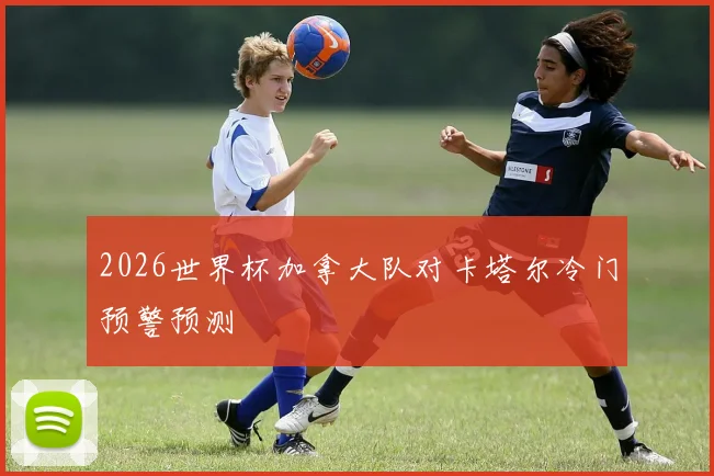 2026世界杯加拿大队对卡塔尔冷门预警预测