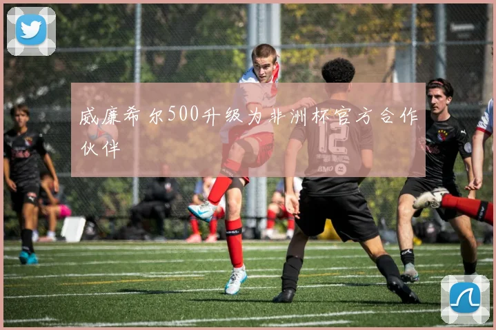 威廉希尔500升级为非洲杯官方合作伙伴