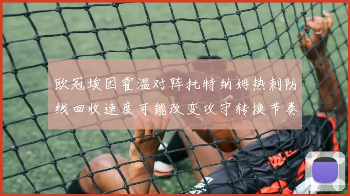 欧冠埃因霍温对阵托特纳姆热刺防线回收速度可能改变攻守转换节奏