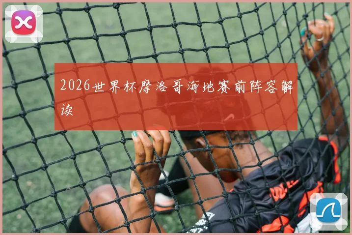 2026世界杯摩洛哥海地赛前阵容解读