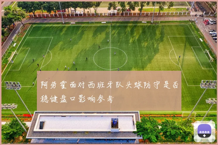 阿劳霍面对西班牙队头球防守是否稳健盘口影响参考
