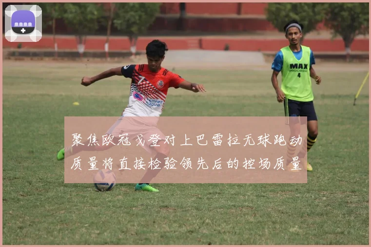 聚焦欧冠戈登对上巴雷拉无球跑动质量将直接检验领先后的控场质量