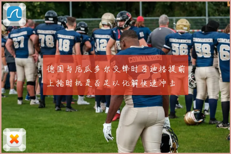 德国与厄瓜多尔交锋时吕迪格提前上抢时机是否足以化解快速冲击