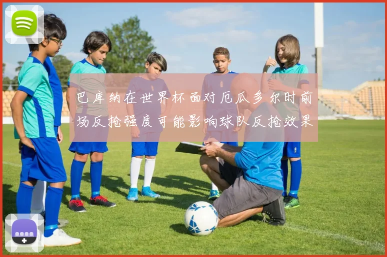 巴库纳在世界杯面对厄瓜多尔时前场反抢强度可能影响球队反抢效果