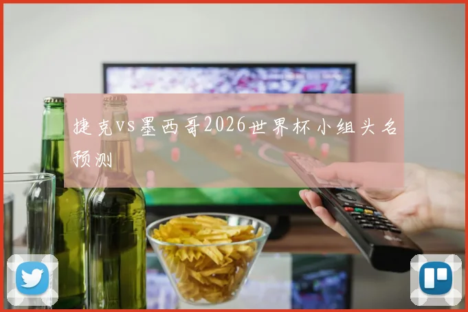 捷克vs墨西哥2026世界杯小组头名预测