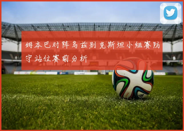 姆本巴对阵乌兹别克斯坦小组赛防守站位赛前分析